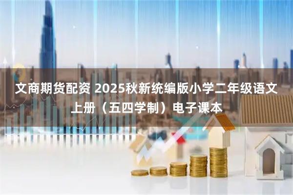 文商期货配资 2025秋新统编版小学二年级语文上册（五四学制）电子课本