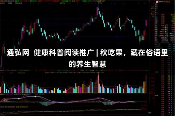 通弘网  健康科普阅读推广 | 秋吃果，藏在俗语里的养生智慧