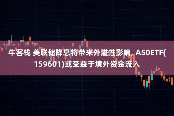 牛客栈 美联储降息将带来外溢性影响, A50ETF(159601)或受益于境外资金流入