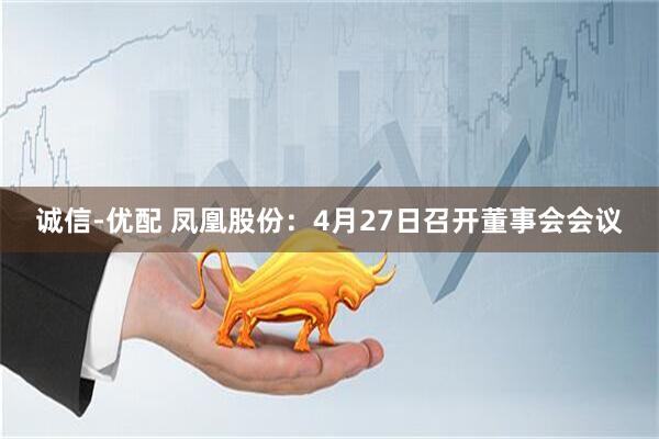 诚信-优配 凤凰股份：4月27日召开董事会会议