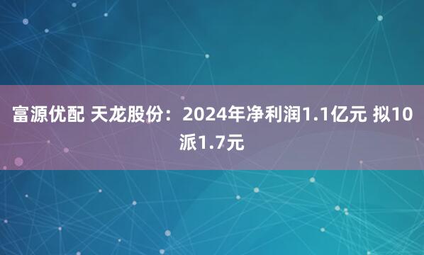 富源优配 天龙股份：2024年净利润1.1亿元 拟10派1.7元