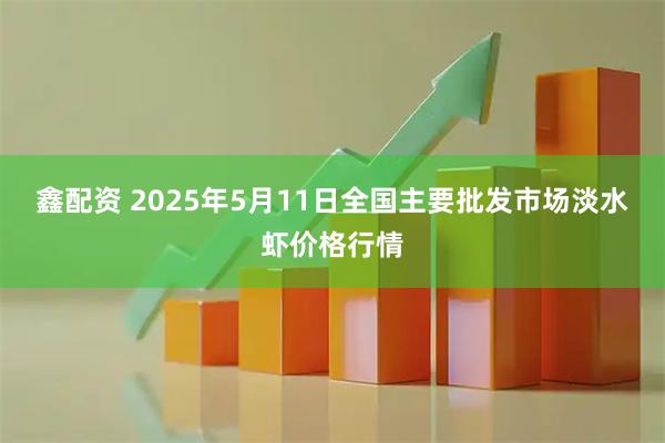 鑫配资 2025年5月11日全国主要批发市场淡水虾价格行情