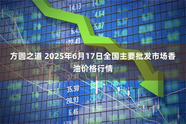 方圆之道 2025年6月17日全国主要批发市场香油价格行情