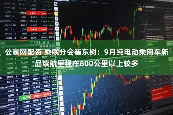 公赢网配资 乘联分会崔东树:9月纯电动乘用车新品续航里程在600公里以上较多