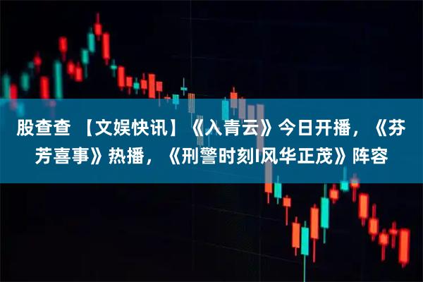 股查查 【文娱快讯】《入青云》今日开播，《芬芳喜事》热播，《刑警时刻Ι风华正茂》阵容