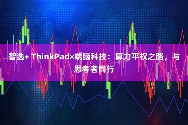 智选+ ThinkPad×端脑科技：算力平权之路，与思考者同行