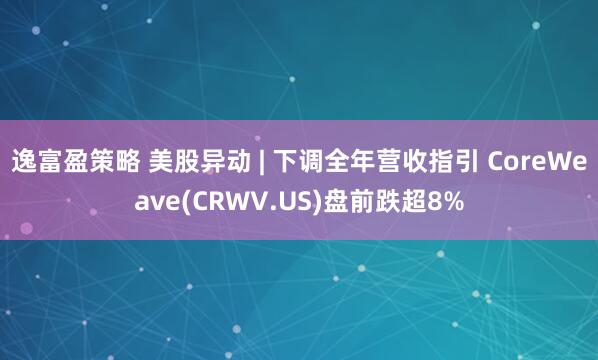 逸富盈策略 美股异动 | 下调全年营收指引 CoreWeave(CRWV.US)盘前跌超8%