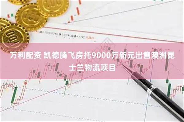万利配资 凯德腾飞房托9000万新元出售澳洲昆士兰物流项目