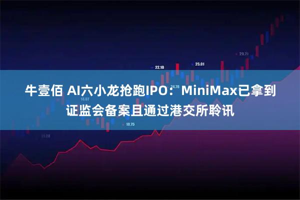 牛壹佰 AI六小龙抢跑IPO：MiniMax已拿到证监会备案且通过港交所聆讯