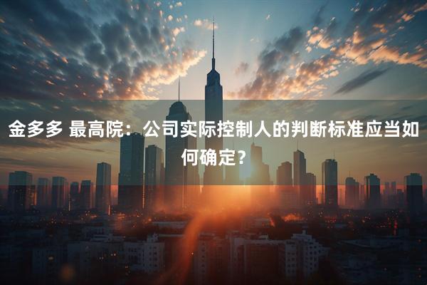 金多多 最高院：公司实际控制人的判断标准应当如何确定？
