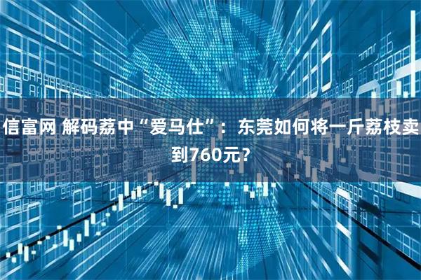 信富网 解码荔中“爱马仕”：东莞如何将一斤荔枝卖到760元？