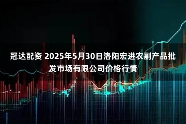 冠达配资 2025年5月30日洛阳宏进农副产品批发市场有限公司价格行情