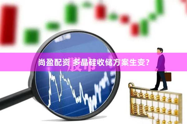 尚盈配资 多晶硅收储方案生变？