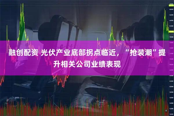 融创配资 光伏产业底部拐点临近，“抢装潮”提升相关公司业绩表现