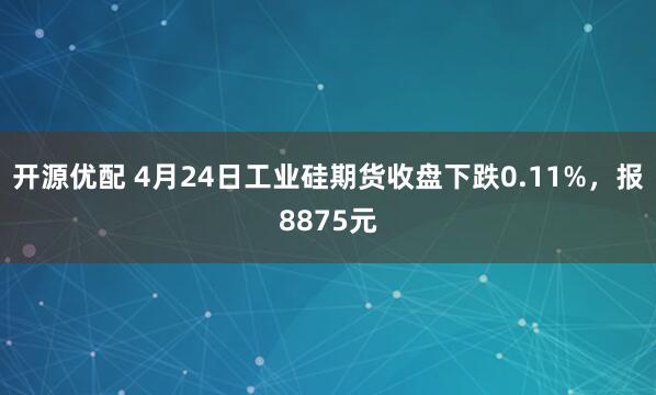 开源优配 4月24日工业硅期货收盘下跌0.11%，报8875元