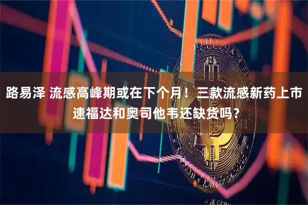 路易泽 流感高峰期或在下个月！三款流感新药上市 速福达和奥司他韦还缺货吗？