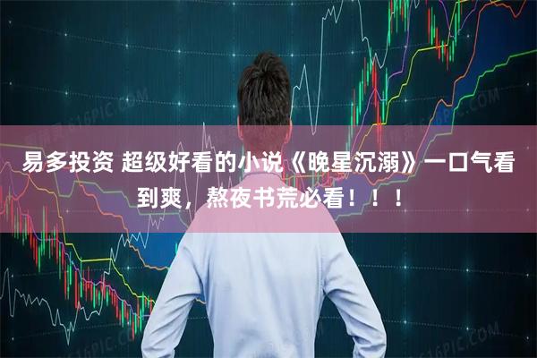 易多投资 超级好看的小说《晚星沉溺》一口气看到爽，熬夜书荒必看！！！