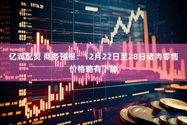 亿润配资 商务预报：12月22日至28日猪肉零售价格略有下降