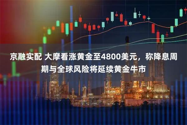 京融实配 大摩看涨黄金至4800美元，称降息周期与全球风险将延续黄金牛市