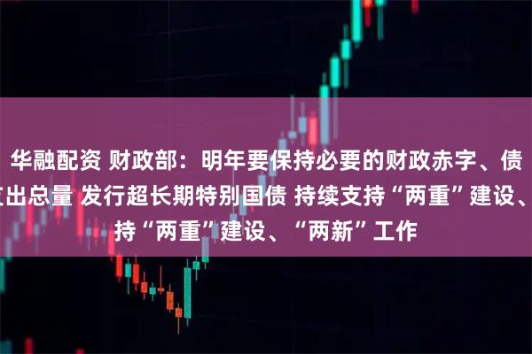 华融配资 财政部：明年要保持必要的财政赤字、债务总规模和支出总量 发行超长期特别国债 持续支持“两重”建设、“两新”工作