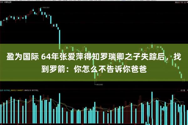 盈为国际 64年张爱萍得知罗瑞卿之子失踪后，找到罗箭：你怎么不告诉你爸爸
