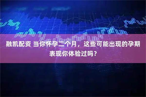 融凯配资 当你怀孕二个月，这些可能出现的孕期表现你体验过吗？