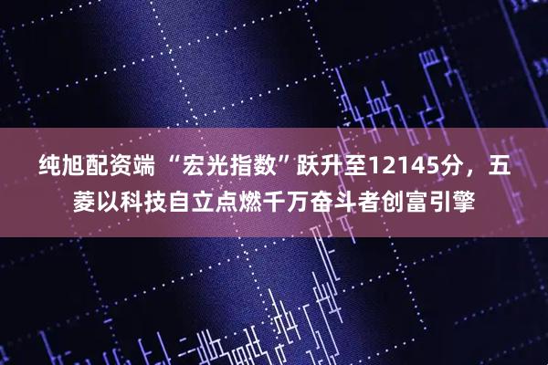 纯旭配资端 “宏光指数”跃升至12145分，五菱以科技自立点燃千万奋斗者创富引擎