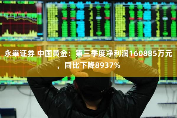 永崋证券 中国黄金：第三季度净利润160885万元，同比下降8937%