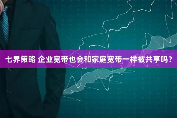 七界策略 企业宽带也会和家庭宽带一样被共享吗？