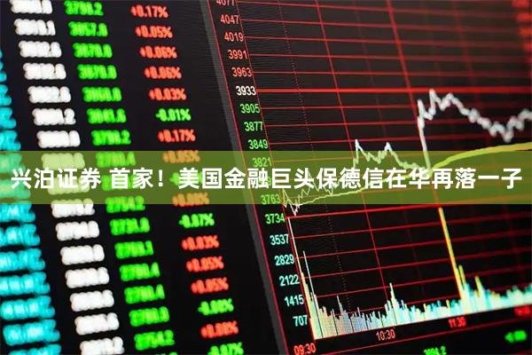 兴泊证券 首家！美国金融巨头保德信在华再落一子