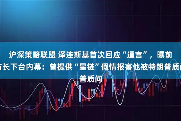 沪深策略联盟 泽连斯基首次回应“逼宫”，曝前防长下台内幕：曾提供“星链”假情报害他被特朗普质问